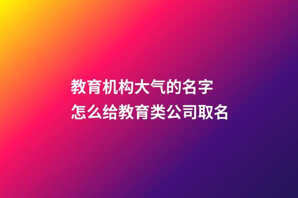 教育机构大气的名字 怎么给教育类公司取名-第1张-公司起名-玄机派